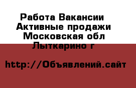 Работа Вакансии - Активные продажи. Московская обл.,Лыткарино г.